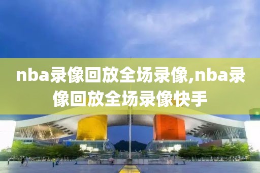 nba录像回放全场录像,nba录像回放全场录像快手-第1张图片-雷速体育