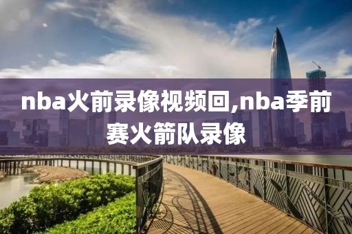 nba火前录像视频回,nba季前赛火箭队录像-第1张图片-雷速体育