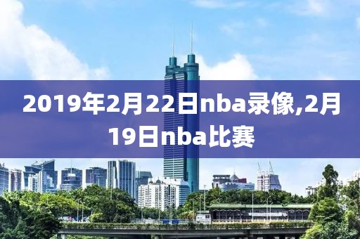 2019年2月22日nba录像,2月19日nba比赛-第1张图片-雷速体育