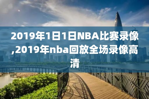 2019年1日1日NBA比赛录像,2019年nba回放全场录像高清-第1张图片-雷速体育