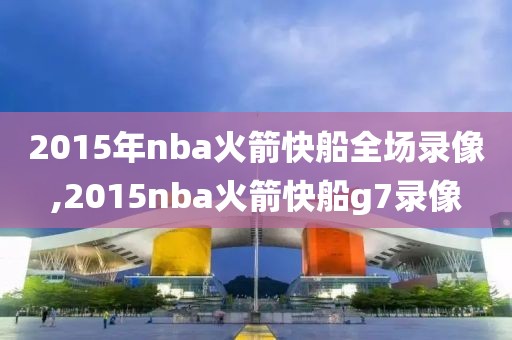 2015年nba火箭快船全场录像,2015nba火箭快船g7录像-第1张图片-雷速体育