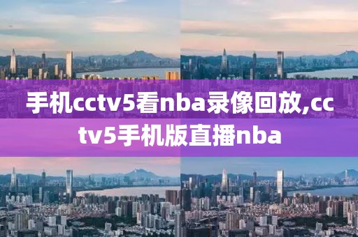 手机cctv5看nba录像回放,cctv5手机版直播nba-第1张图片-雷速体育