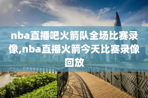 nba直播吧火箭队全场比赛录像,nba直播火箭今天比赛录像回放-第1张图片-雷速体育