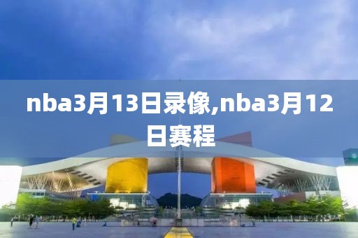 nba3月13日录像,nba3月12日赛程-第1张图片-雷速体育