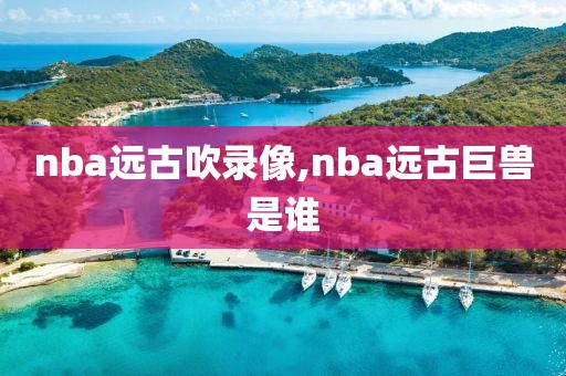 nba远古吹录像,nba远古巨兽是谁-第1张图片-雷速体育