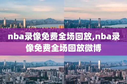 nba录像免费全场回放,nba录像免费全场回放微博-第1张图片-雷速体育