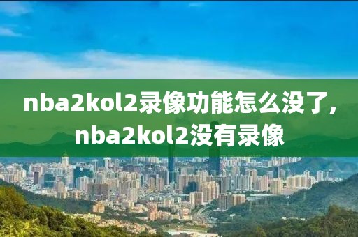 nba2kol2录像功能怎么没了,nba2kol2没有录像-第1张图片-雷速体育