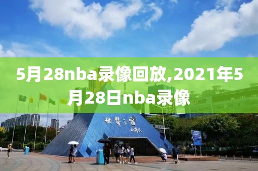 5月28nba录像回放,2021年5月28日nba录像-第1张图片-雷速体育