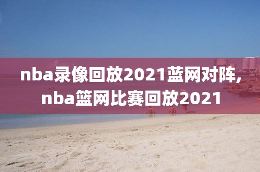 nba录像回放2021蓝网对阵,nba篮网比赛回放2021-第1张图片-雷速体育