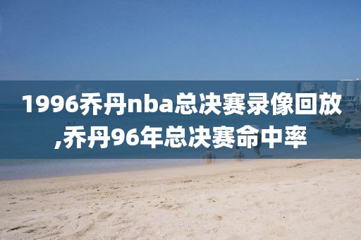 1996乔丹nba总决赛录像回放,乔丹96年总决赛命中率-第1张图片-雷速体育