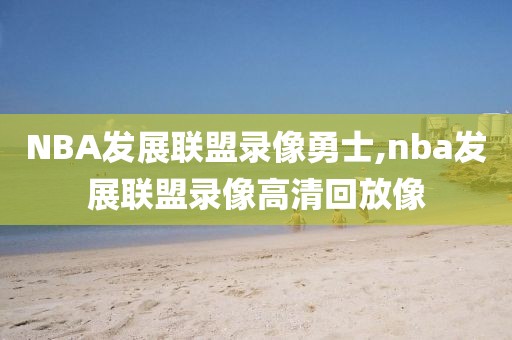 NBA发展联盟录像勇士,nba发展联盟录像高清回放像-第1张图片-雷速体育