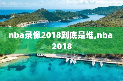nba录像2018到底是谁,nba 2018-第1张图片-雷速体育