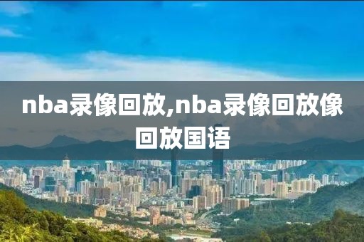 nba录像回放,nba录像回放像回放国语-第1张图片-雷速体育