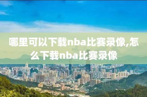 哪里可以下载nba比赛录像,怎么下载nba比赛录像-第1张图片-雷速体育