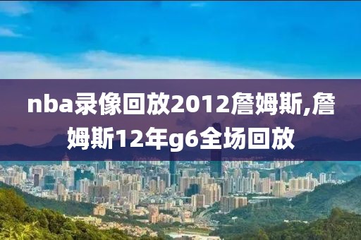 nba录像回放2012詹姆斯,詹姆斯12年g6全场回放-第1张图片-雷速体育