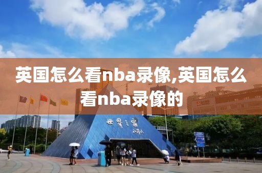 英国怎么看nba录像,英国怎么看nba录像的-第1张图片-雷速体育