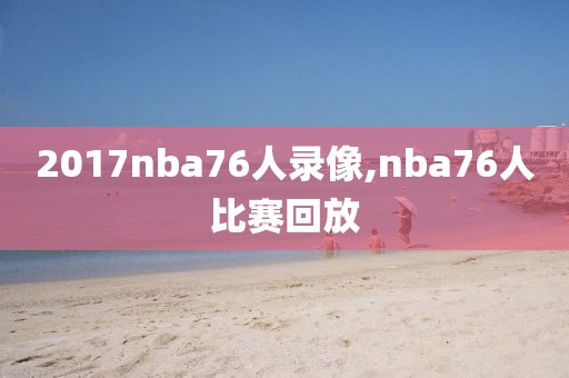 2017nba76人录像,nba76人比赛回放-第1张图片-雷速体育