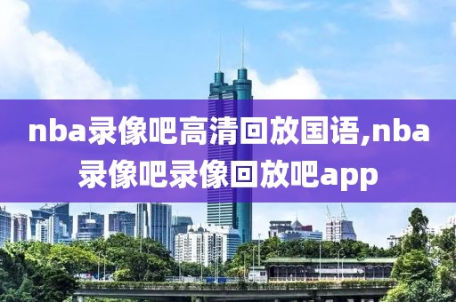 nba录像吧高清回放国语,nba录像吧录像回放吧app-第1张图片-雷速体育