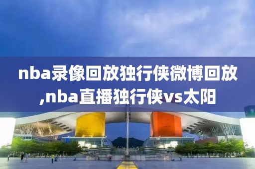 nba录像回放独行侠微博回放,nba直播独行侠vs太阳-第1张图片-雷速体育