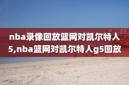 nba录像回放篮网对凯尔特人5,nba篮网对凯尔特人g5回放-第1张图片-雷速体育