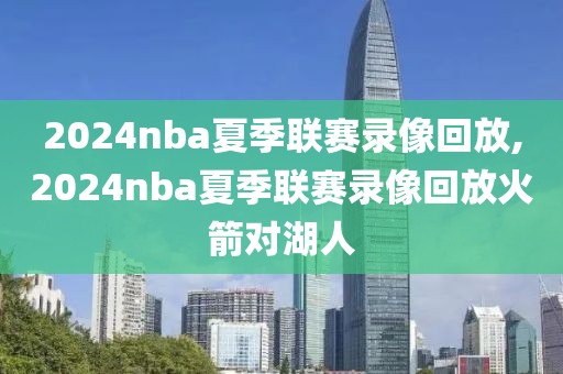 2024nba夏季联赛录像回放,2024nba夏季联赛录像回放火箭对湖人-第1张图片-雷速体育