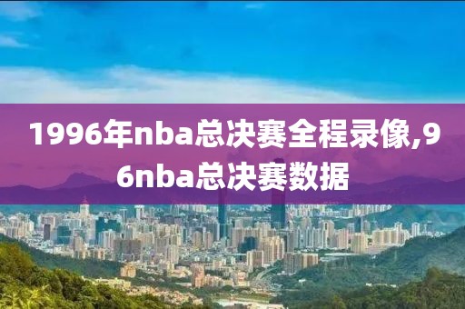 1996年nba总决赛全程录像,96nba总决赛数据-第1张图片-雷速体育
