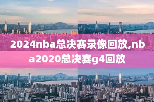 2024nba总决赛录像回放,nba2020总决赛g4回放-第1张图片-雷速体育