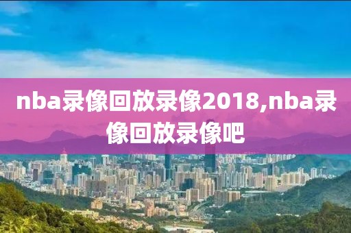 nba录像回放录像2018,nba录像回放录像吧-第1张图片-雷速体育