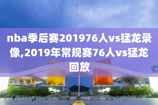 nba季后赛201976人vs猛龙录像,2019年常规赛76人vs猛龙回放-第1张图片-雷速体育