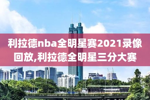 利拉德nba全明星赛2021录像回放,利拉德全明星三分大赛-第1张图片-雷速体育