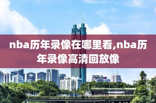 nba历年录像在哪里看,nba历年录像高清回放像-第1张图片-雷速体育