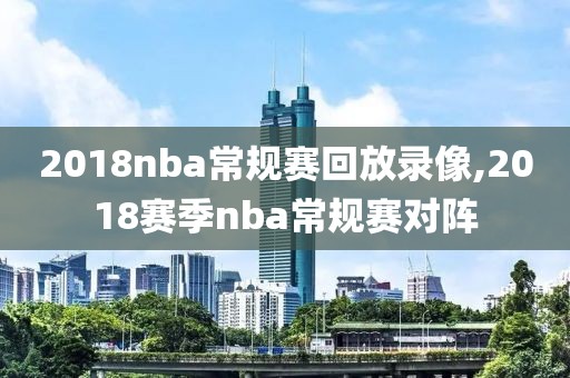 2018nba常规赛回放录像,2018赛季nba常规赛对阵-第1张图片-雷速体育