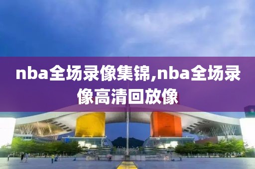 nba全场录像集锦,nba全场录像高清回放像-第1张图片-雷速体育