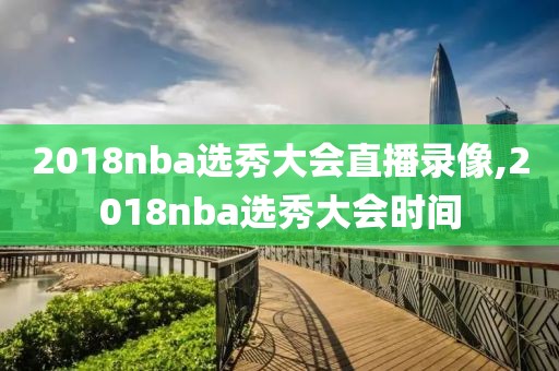 2018nba选秀大会直播录像,2018nba选秀大会时间-第1张图片-雷速体育