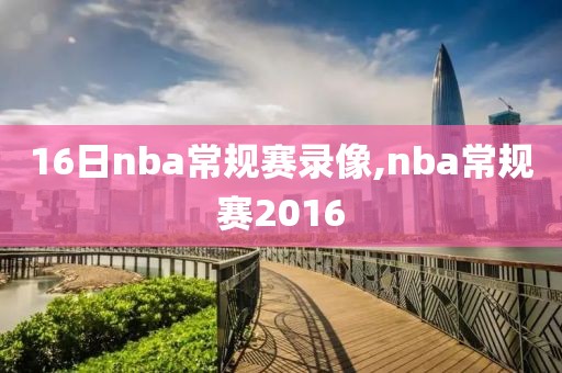 16日nba常规赛录像,nba常规赛2016-第1张图片-雷速体育