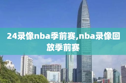 24录像nba季前赛,nba录像回放季前赛-第1张图片-雷速体育