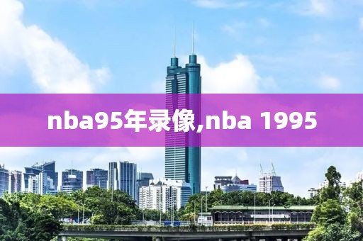 nba95年录像,nba 1995-第1张图片-雷速体育