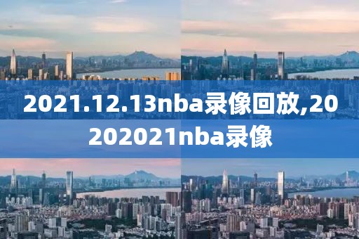 2021.12.13nba录像回放,20202021nba录像-第1张图片-雷速体育