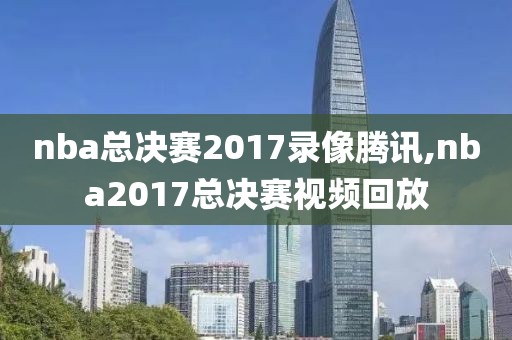 nba总决赛2017录像腾讯,nba2017总决赛视频回放-第1张图片-雷速体育