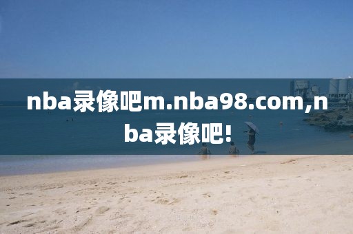 nba录像吧m.nba98.com,nba录像吧!-第1张图片-雷速体育