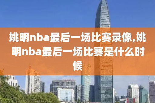 姚明nba最后一场比赛录像,姚明nba最后一场比赛是什么时候-第1张图片-雷速体育