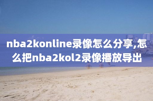 nba2konline录像怎么分享,怎么把nba2kol2录像播放导出-第1张图片-雷速体育