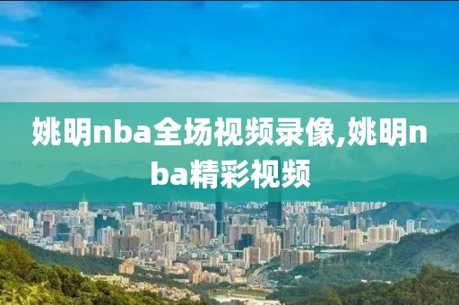 姚明nba全场视频录像,姚明nba精彩视频-第1张图片-雷速体育