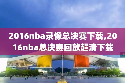 2016nba录像总决赛下载,2016nba总决赛回放超清下载-第1张图片-雷速体育