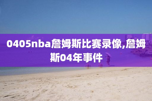 0405nba詹姆斯比赛录像,詹姆斯04年事件-第1张图片-雷速体育