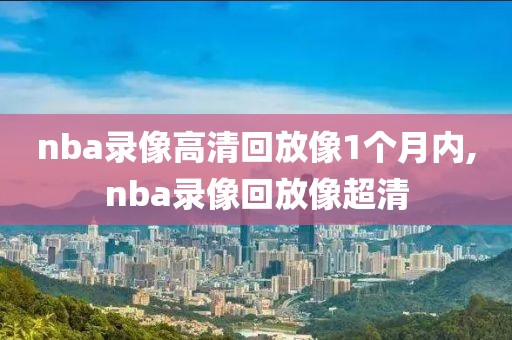 nba录像高清回放像1个月内,nba录像回放像超清-第1张图片-雷速体育