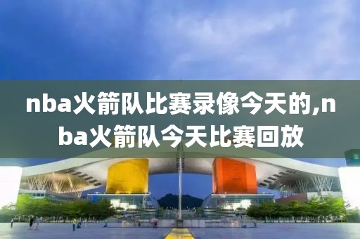 nba火箭队比赛录像今天的,nba火箭队今天比赛回放-第1张图片-雷速体育