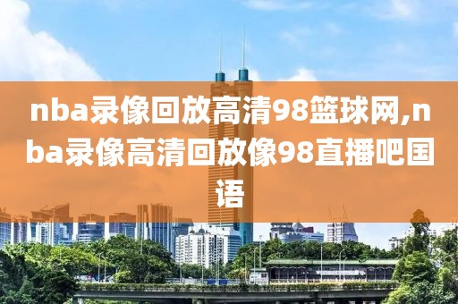 nba录像回放高清98篮球网,nba录像高清回放像98直播吧国语-第1张图片-雷速体育