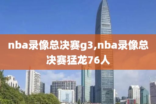 nba录像总决赛g3,nba录像总决赛猛龙76人-第1张图片-雷速体育