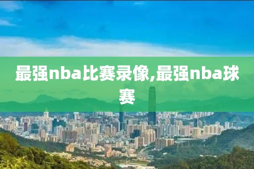 最强nba比赛录像,最强nba球赛-第1张图片-雷速体育